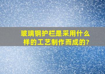 玻璃钢护栏是采用什么样的工艺制作而成的?