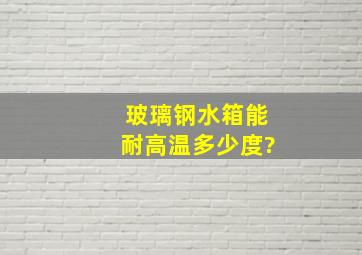 玻璃钢水箱能耐高温多少度?