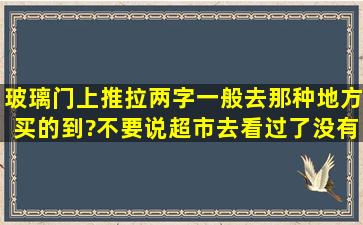 玻璃门上(推,拉)两字一般去那种地方买的到?不要说超市,去看过了没有