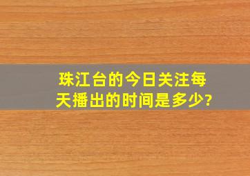 珠江台的《今日关注》每天播出的时间是多少?