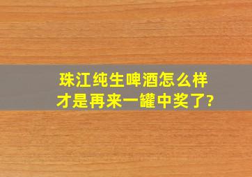 珠江纯生啤酒怎么样才是再来一罐中奖了?