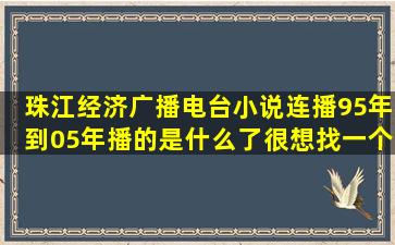 珠江经济广播电台小说连播95年到05年播的是什么了,很想找一个小说...