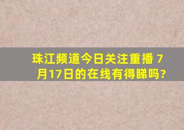 珠江频道今日关注重播 7月17日的,在线有得睇吗?