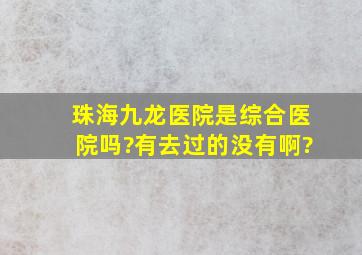 珠海九龙医院是综合医院吗?有去过的没有啊?