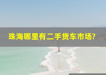 珠海哪里有二手货车市场?