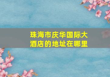 珠海市庆华国际大酒店的地址在哪里(