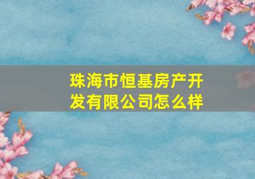 珠海市恒基房产开发有限公司怎么样(