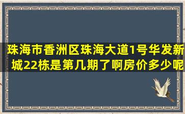 珠海市香洲区珠海大道1号华发新城22栋是第几期了啊(房价多少呢(想