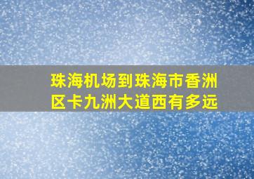 珠海机场到珠海市香洲区卡九洲大道西有多远