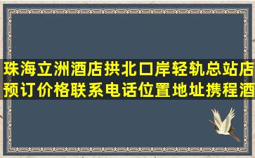 珠海立洲酒店(拱北口岸轻轨总站店)预订价格,联系电话位置地址【携程酒...