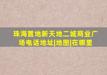 珠海置地新天地二城商业广场电话地址|地图|在哪里