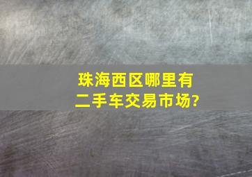 珠海西区哪里有二手车交易市场?