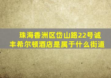 珠海香洲区岱山路22号诚丰希尔顿酒店是属于什么街道