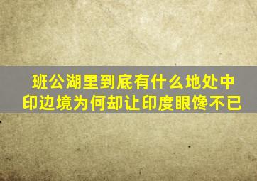 班公湖里到底有什么地处中印边境,为何却让印度眼馋不已