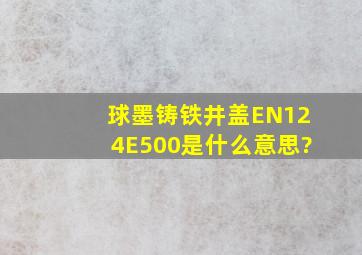 球墨铸铁井盖EN124E500是什么意思?