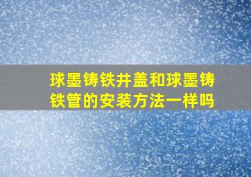 球墨铸铁井盖和球墨铸铁管的安装方法一样吗