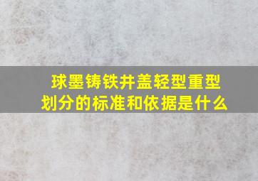 球墨铸铁井盖轻型、重型划分的标准和依据是什么(((