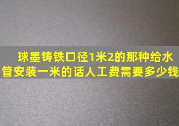 球墨铸铁口径1米2的那种给水管安装一米的话人工费需要多少钱(