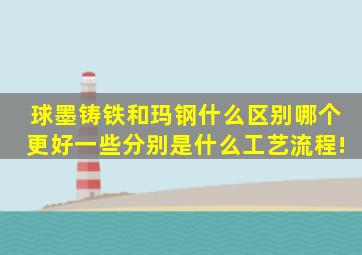 球墨铸铁和玛钢什么区别哪个更好一些分别是什么工艺流程!