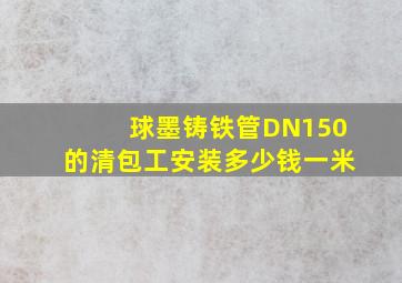 球墨铸铁管,DN150的清包工安装多少钱一米