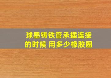 球墨铸铁管承插连接的时候 用多少橡胶圈