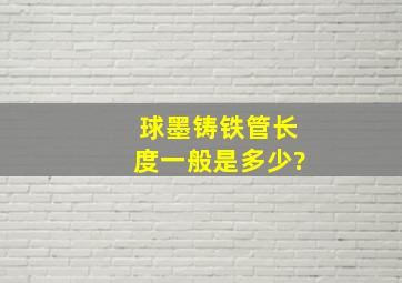 球墨铸铁管长度一般是多少?