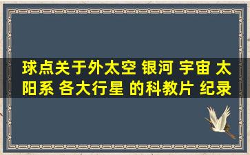 球点关于外太空 银河 宇宙 太阳系 各大行星 的科教片 纪录片 要清楚的