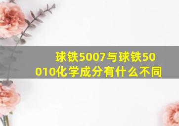 球铁5007与球铁50010化学成分有什么不同