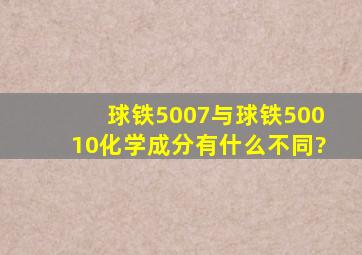 球铁5007与球铁50010化学成分有什么不同?