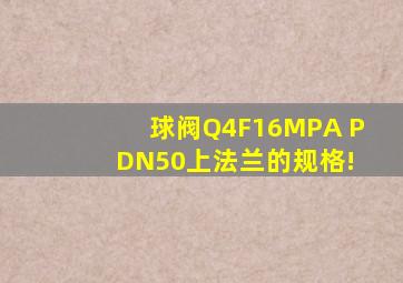 球阀Q4F16MPA P DN50上法兰的规格!