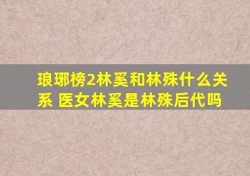 琅琊榜2林奚和林殊什么关系 医女林奚是林殊后代吗