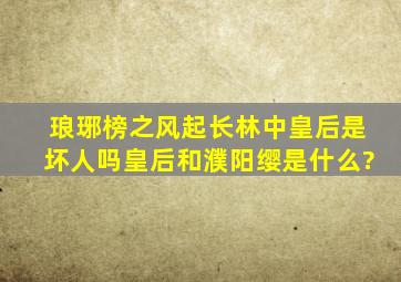 琅琊榜之风起长林中皇后是坏人吗皇后和濮阳缨是什么?