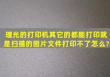 理光的打印机其它的都能打印就是扫描的图片文件打印不了怎么?