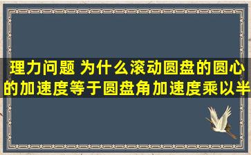 理力问题 为什么滚动圆盘的圆心的加速度等于圆盘角加速度乘以半径呢