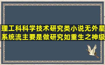 理工科科学技术研究类小说,无外星系统流,主要是做研究,如重生之神级...