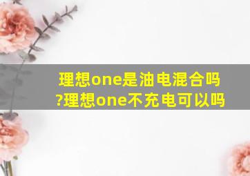 理想one是油电混合吗?理想one不充电可以吗