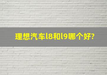 理想汽车l8和l9哪个好?