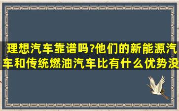 理想汽车靠谱吗?他们的新能源汽车和传统燃油汽车比有什么优势没有?