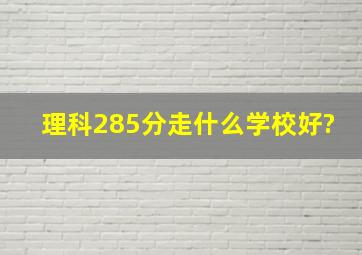 理科285分走什么学校好?