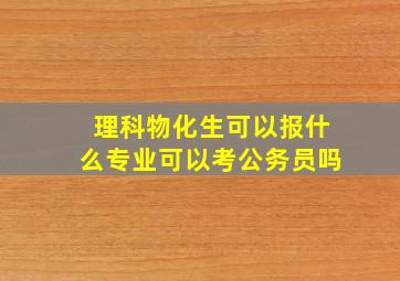 理科物化生可以报什么专业,可以考公务员吗