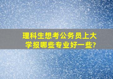 理科生想考公务员上大学报哪些专业好一些?