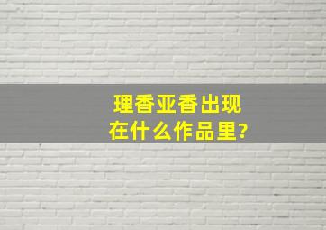 理香亚香出现在什么作品里?