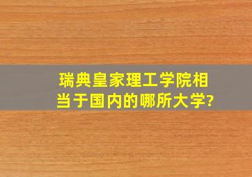 瑞典皇家理工学院相当于国内的哪所大学?