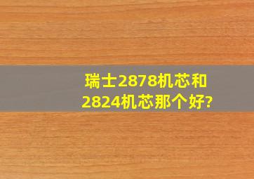 瑞士2878机芯和2824机芯那个好?