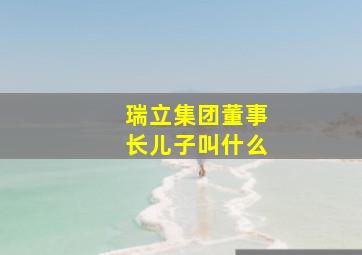 瑞立集团董事长儿子叫什么