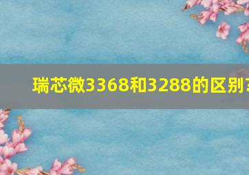 瑞芯微3368和3288的区别?