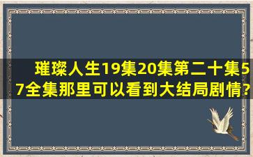 璀璨人生19集20集(第二十集)57全集那里可以看到大结局剧情?