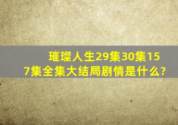 璀璨人生29集30集(157集)全集大结局剧情是什么?