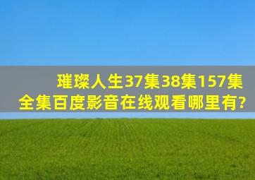 璀璨人生37集38集(157集)全集百度影音在线观看哪里有?