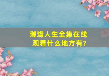 璀璨人生全集在线观看什么地方有?